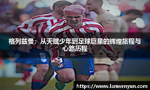 格列兹曼：从天赋少年到足球巨星的辉煌旅程与心路历程