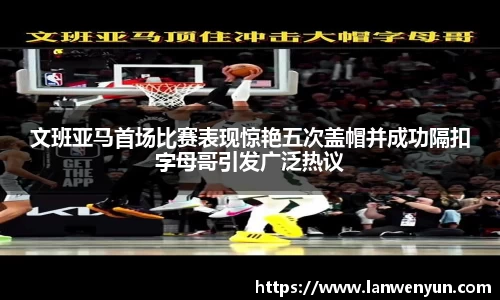 文班亚马首场比赛表现惊艳五次盖帽并成功隔扣字母哥引发广泛热议