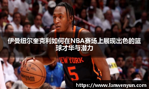 伊曼纽尔奎克利如何在NBA赛场上展现出色的篮球才华与潜力